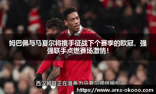 姆巴佩与马夏尔将携手征战下个赛季的欧冠，强强联手点燃赛场激情！