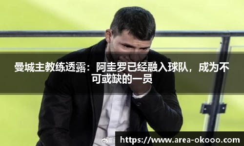 曼城主教练透露：阿圭罗已经融入球队，成为不可或缺的一员