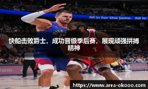 快船击败爵士，成功晋级季后赛，展现顽强拼搏精神
