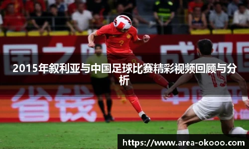 2015年叙利亚与中国足球比赛精彩视频回顾与分析