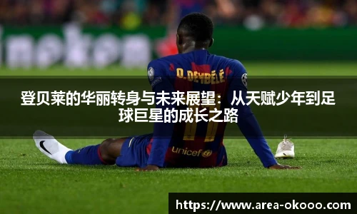 登贝莱的华丽转身与未来展望：从天赋少年到足球巨星的成长之路