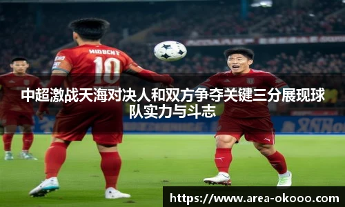 中超激战天海对决人和双方争夺关键三分展现球队实力与斗志