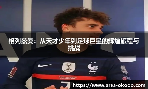格列兹曼：从天才少年到足球巨星的辉煌旅程与挑战