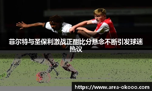 菲尔特与圣保利激战正酣比分悬念不断引发球迷热议